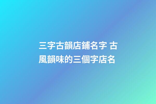 三字古韻店鋪名字 古風韻味的三個字店名-第1張-店鋪起名-玄機派